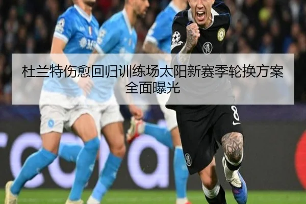 杜兰特伤愈回归训练场太阳新赛季轮换方案全面曝光